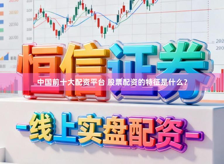 中国前十大配资平台 股票配资的特征是什么？