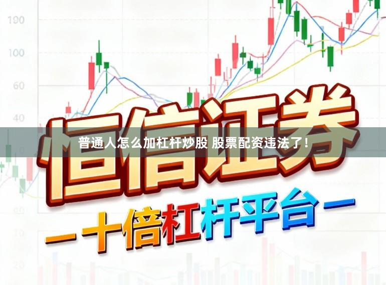 普通人怎么加杠杆炒股 股票配资违法了！