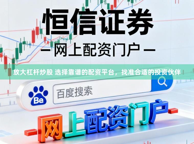 放大杠杆炒股 选择靠谱的配资平台，找准合适的投资伙伴