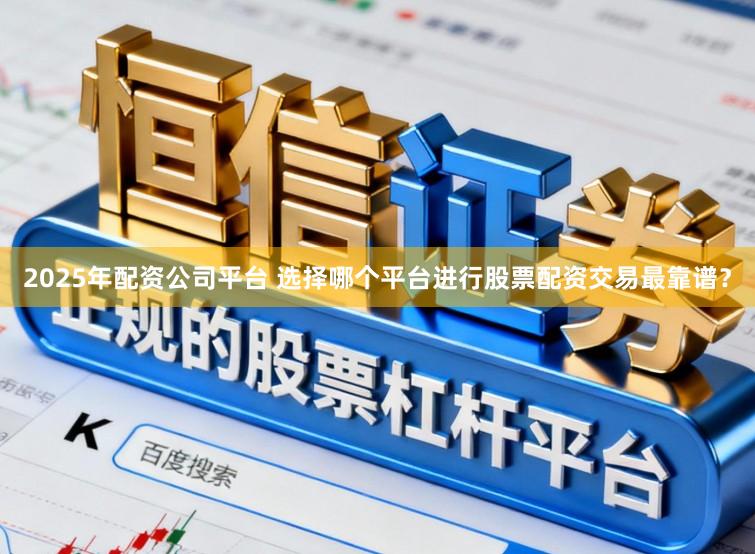 2025年配资公司平台 选择哪个平台进行股票配资交易最靠谱？