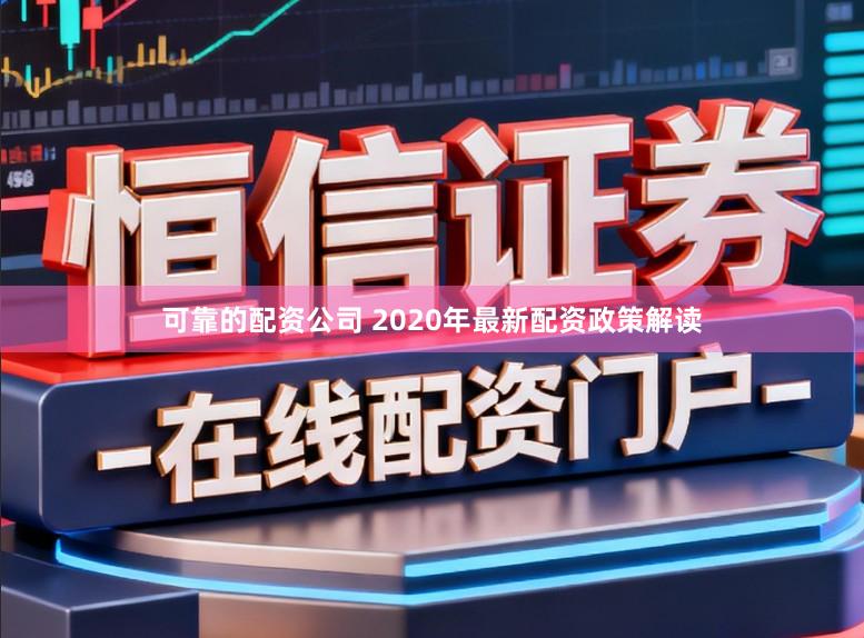 可靠的配资公司 2020年最新配资政策解读
