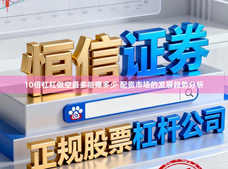 10倍杠杠做空最多能赚多少 配资市场的发展趋势分析