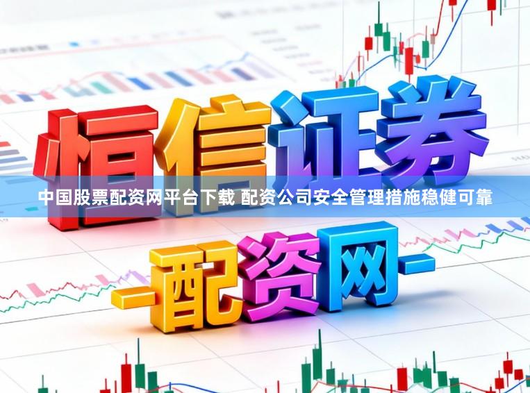 中国股票配资网平台下载 配资公司安全管理措施稳健可靠