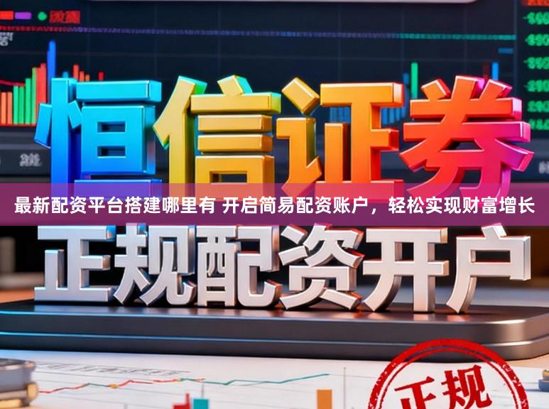 最新配资平台搭建哪里有 开启简易配资账户，轻松实现财富增长
