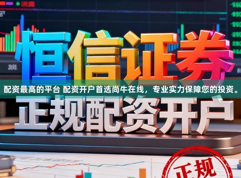 配资最高的平台 配资开户首选尚牛在线，专业实力保障您的投资。
