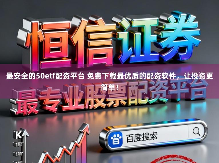 最安全的50etf配资平台 免费下载最优质的配资软件，让投资更简单！