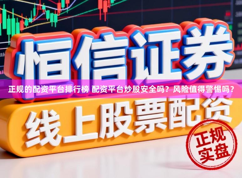 正规的配资平台排行榜 配资平台炒股安全吗？风险值得警惕吗？