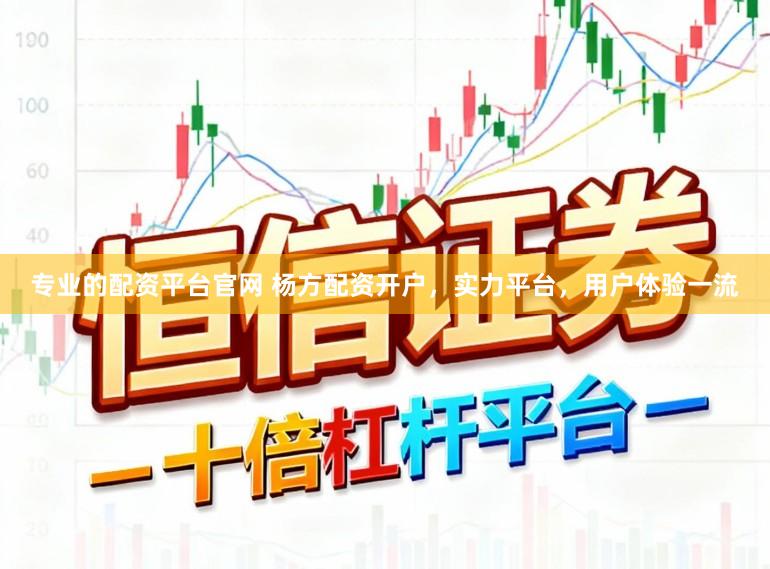 专业的配资平台官网 杨方配资开户，实力平台，用户体验一流