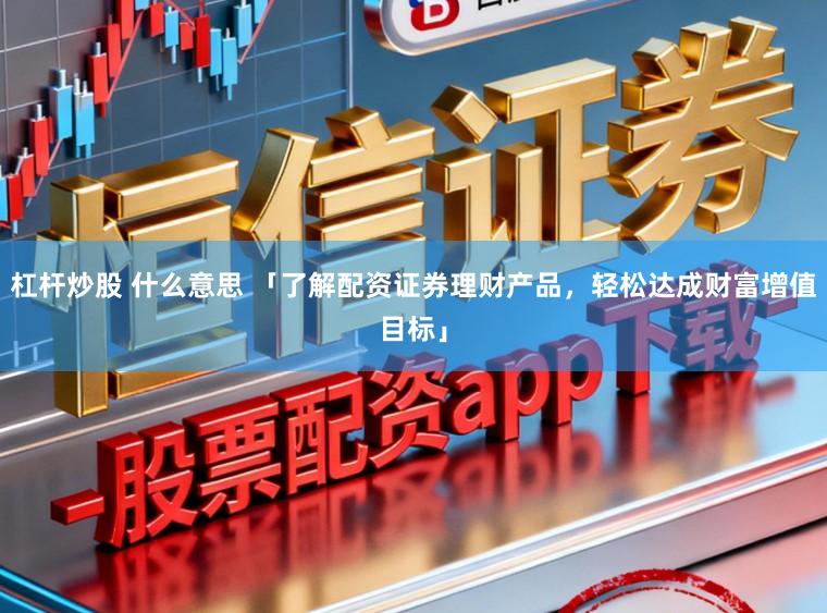 杠杆炒股 什么意思 「了解配资证券理财产品，轻松达成财富增值目标」
