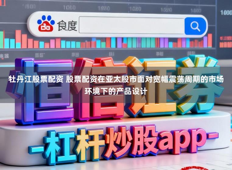 牡丹江股票配资 股票配资在亚太股市面对宽幅震荡周期的市场环境下的产品设计