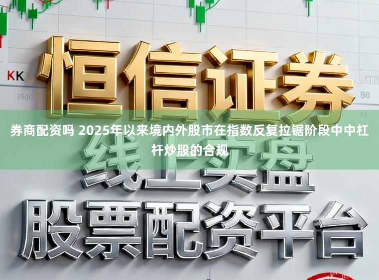 券商配资吗 2025年以来境内外股市在指数反复拉锯阶段中中杠杆炒股的合规