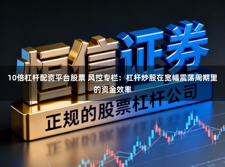 10倍杠杆配资平台股票 风控专栏：杠杆炒股在宽幅震荡周期里的资金效率