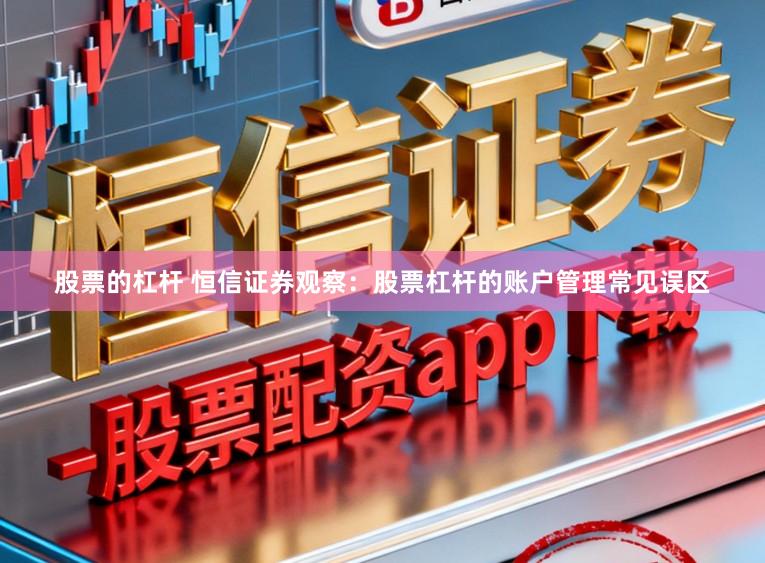 股票的杠杆 恒信证券观察：股票杠杆的账户管理常见误区