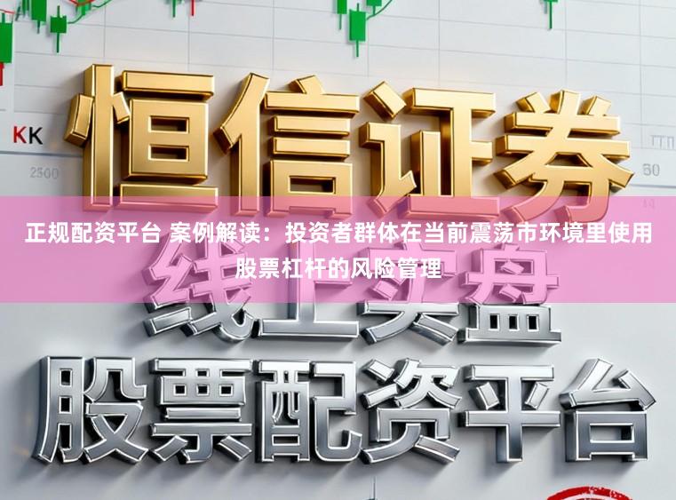 正规配资平台 案例解读：投资者群体在当前震荡市环境里使用股票杠杆的风险管理