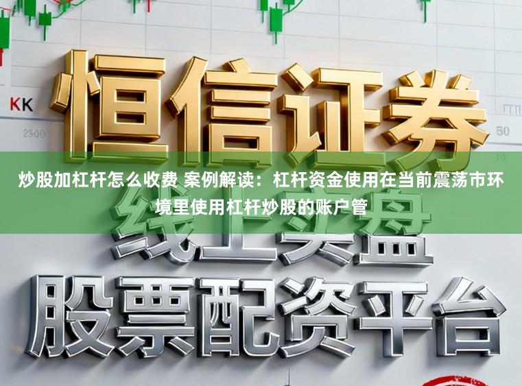 炒股加杠杆怎么收费 案例解读：杠杆资金使用在当前震荡市环境里使用杠杆炒股的账户管