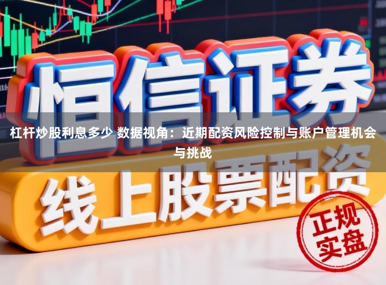 杠杆炒股利息多少 数据视角：近期配资风险控制与账户管理机会与挑战