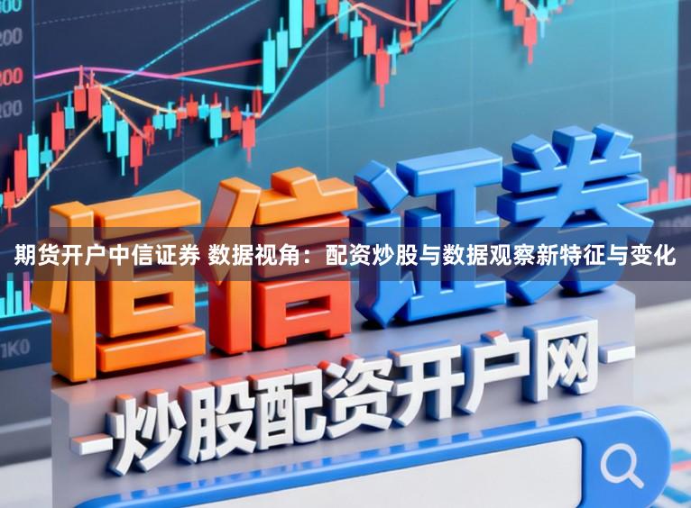 期货开户中信证券 数据视角：配资炒股与数据观察新特征与变化