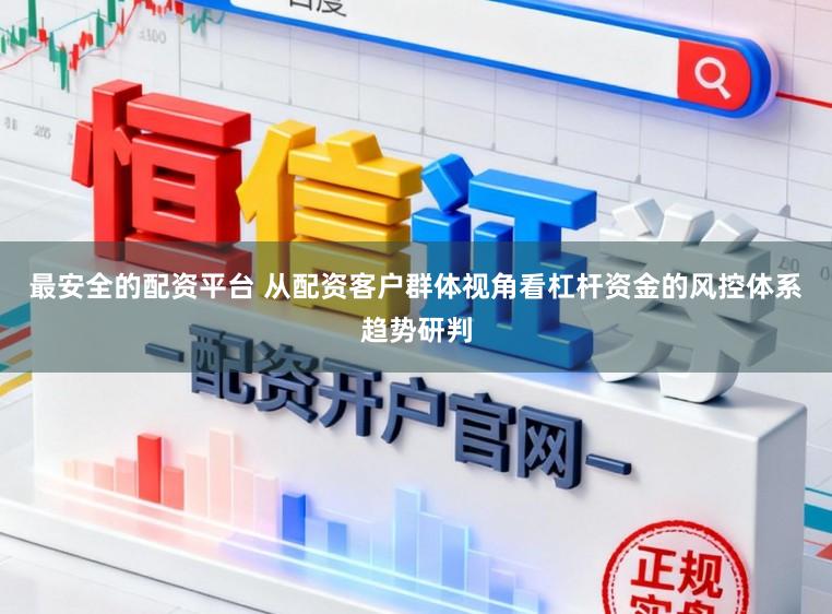 最安全的配资平台 从配资客户群体视角看杠杆资金的风控体系趋势研判