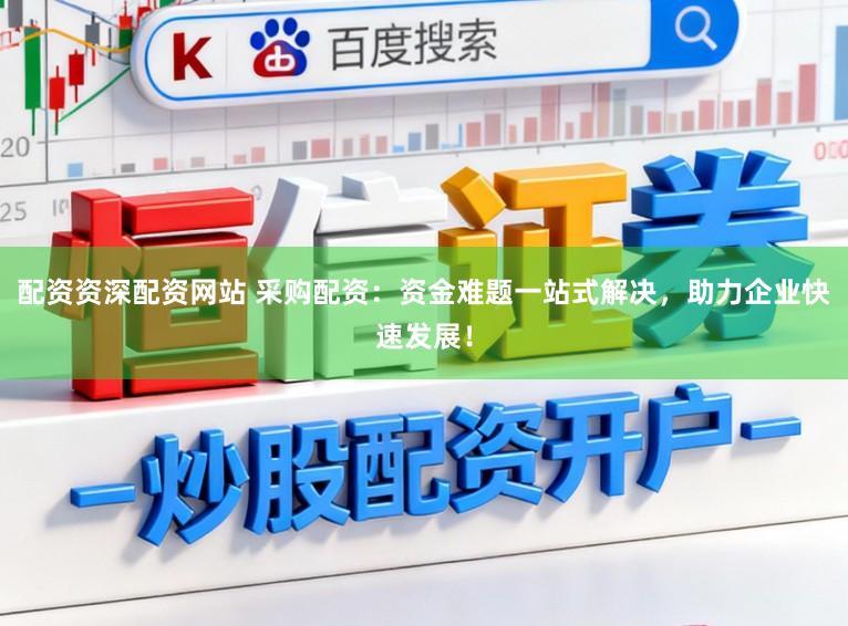 配资资深配资网站 采购配资：资金难题一站式解决，助力企业快速发展！