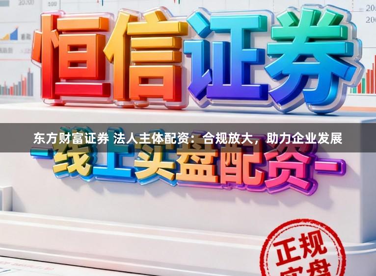 东方财富证券 法人主体配资：合规放大，助力企业发展