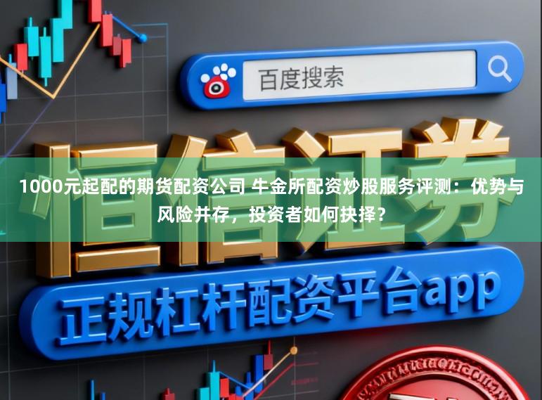 1000元起配的期货配资公司 牛金所配资炒股服务评测：优势与风险并存，投资者如何抉择？