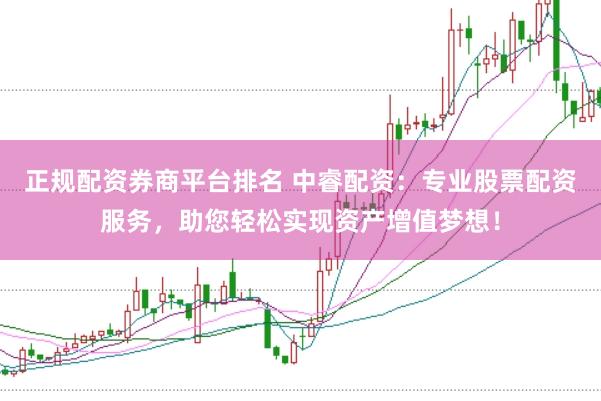 正规配资券商平台排名 中睿配资：专业股票配资服务，助您轻松实现资产增值梦想！
