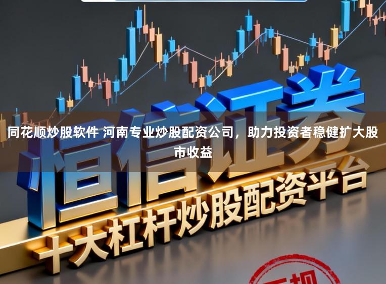 同花顺炒股软件 河南专业炒股配资公司，助力投资者稳健扩大股市收益