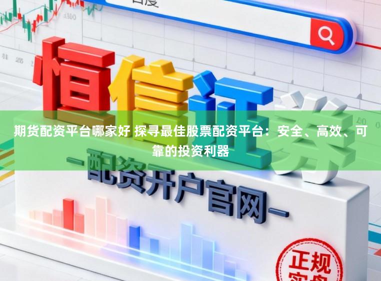 期货配资平台哪家好 探寻最佳股票配资平台：安全、高效、可靠的投资利器