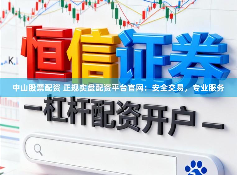 中山股票配资 正规实盘配资平台官网:安全交易,专业服务