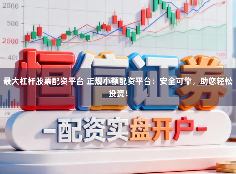 最大杠杆股票配资平台 正规小额配资平台：安全可靠，助您轻松投资！