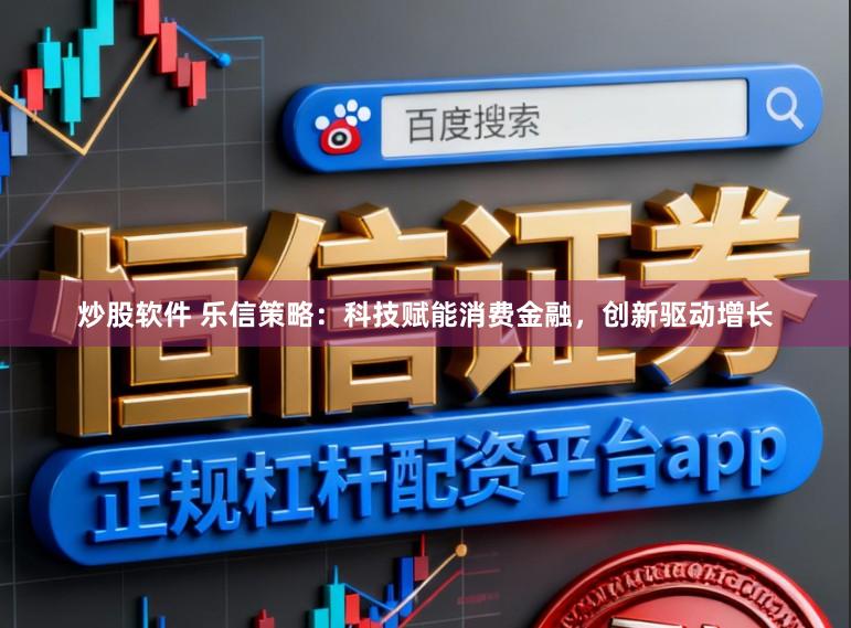 炒股软件 乐信策略：科技赋能消费金融，创新驱动增长