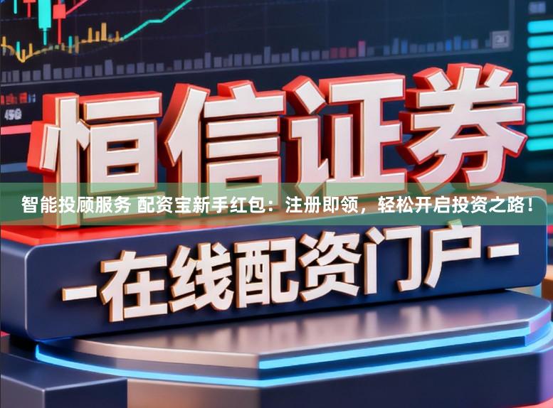 智能投顾服务 配资宝新手红包：注册即领，轻松开启投资之路！