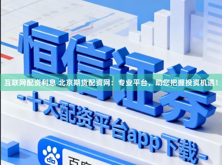 互联网配资利息 北京期货配资网：专业平台，助您把握投资机遇！