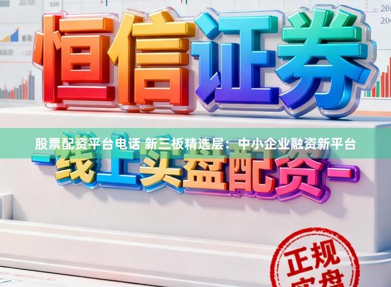 股票配资平台电话 新三板精选层：中小企业融资新平台