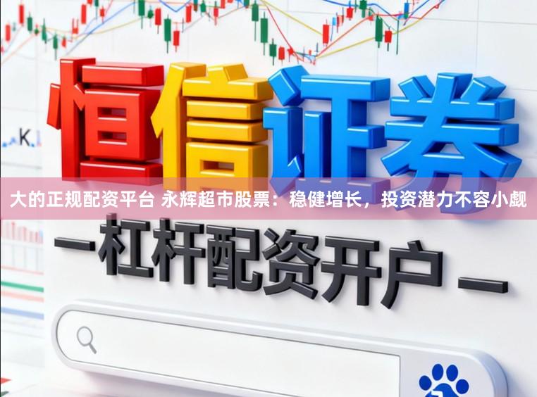 大的正规配资平台 永辉超市股票：稳健增长，投资潜力不容小觑